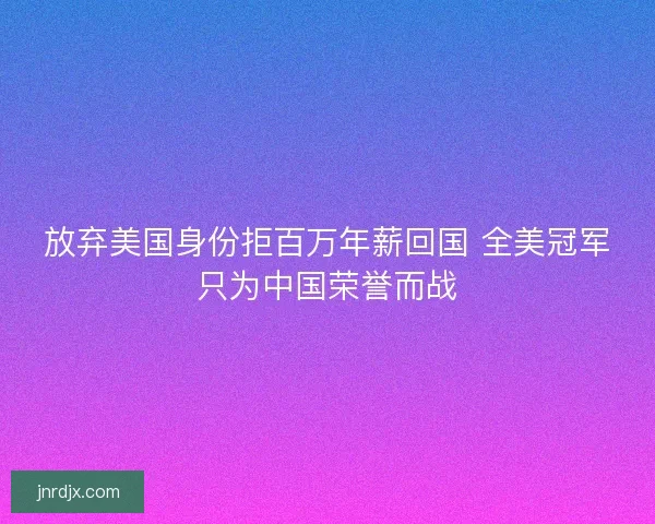 放弃美国身份拒百万年薪回国 全美冠军只为中国荣誉而战
