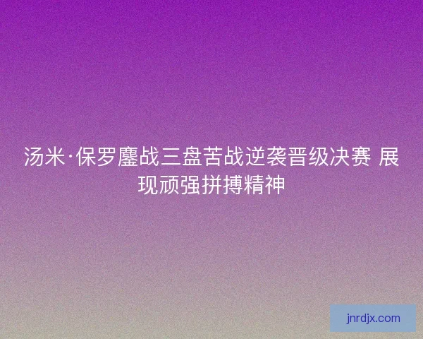 汤米·保罗鏖战三盘苦战逆袭晋级决赛 展现顽强拼搏精神