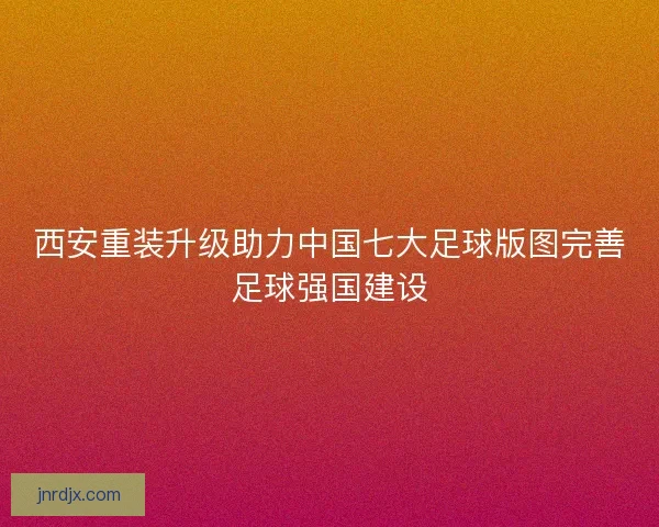 西安重装升级助力中国七大足球版图完善足球强国建设 西安重装升级助力中国七大足球版图完善足球强国建设