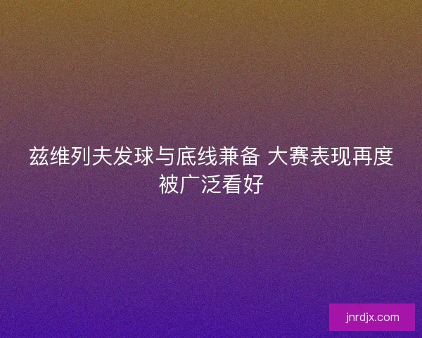 兹维列夫发球与底线兼备 大赛表现再度被广泛看好 兹维列夫发球与底线兼备 大赛表现再度被广泛看好