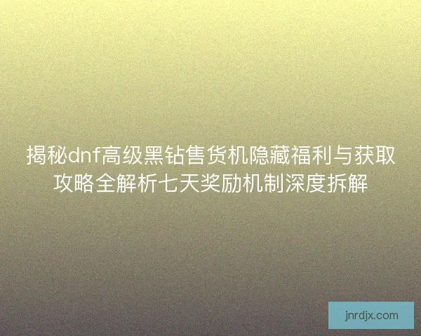 揭秘dnf高级黑钻售货机隐藏福利与获取攻略全解析七天奖励机制深度拆解 揭秘dnf高级黑钻售货机隐藏福利与获取攻略全解析七天奖励机制深度拆解