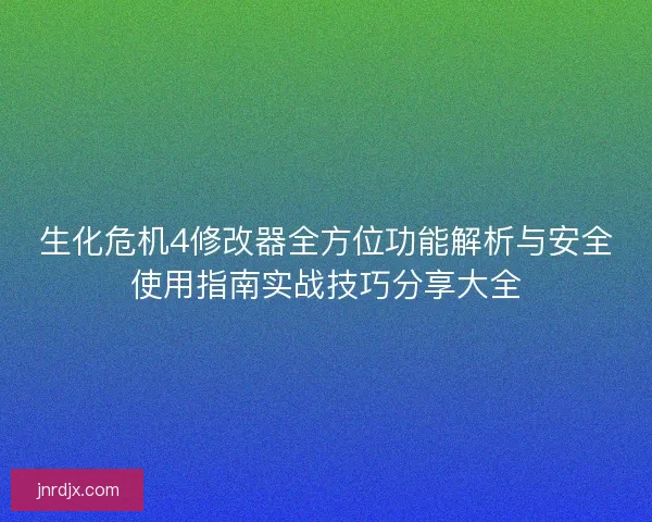 生化危机4修改器全方位功能解析与安全使用指南实战技巧分享大全 生化危机4修改器全方位功能解析与安全使用指南实战技巧分享大全