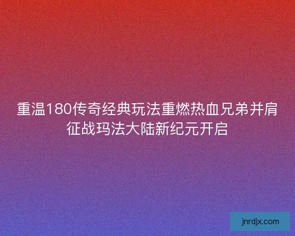 重温180传奇经典玩法重燃热血兄弟并肩征战玛法大陆新纪元开启