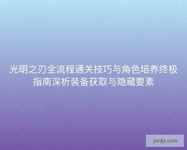 光明之刃全流程通关技巧与角色培养终极指南深析装备获取与隐藏要素 光明之刃全流程通关技巧与角色培养终极指南深析装备获取与隐藏要素