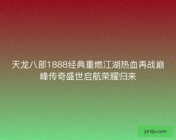 天龙八部1888经典重燃江湖热血再战巅峰传奇盛世启航荣耀归来 天龙八部1888经典重燃江湖热血再战巅峰传奇盛世启航荣耀归来
