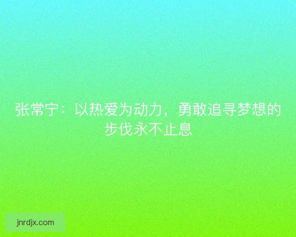 张常宁:以热爱为动力,勇敢追寻梦想的步伐永不止息 张常宁:以热爱为动力,勇敢追寻梦想的步伐永不止息