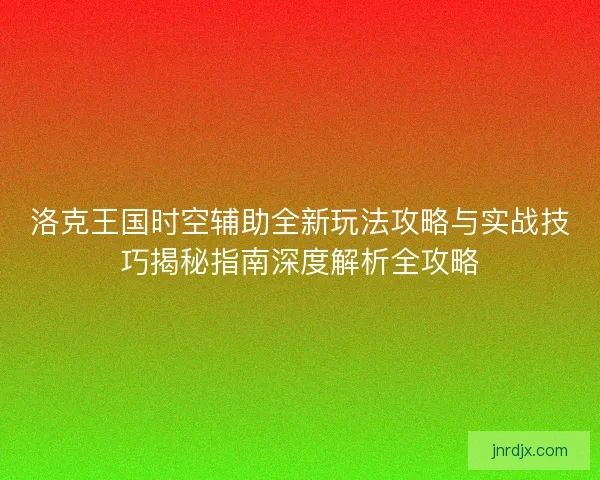 洛克王国时空辅助全新玩法攻略与实战技巧揭秘指南深度解析全攻略 洛克王国时空辅助全新玩法攻略与实战技巧揭秘指南深度解析全攻略