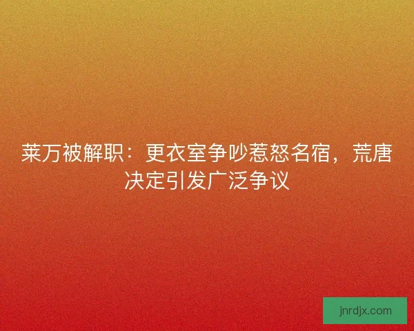 莱万被解职：更衣室争吵惹怒名宿，荒唐决定引发广泛争议