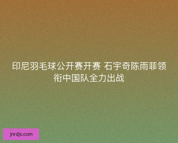 印尼羽毛球公开赛开赛 石宇奇陈雨菲领衔中国队全力出战