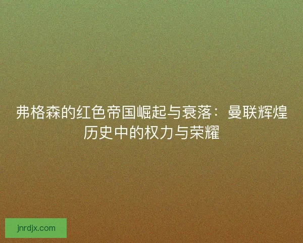 弗格森的红色帝国崛起与衰落：曼联辉煌历史中的权力与荣耀