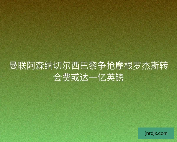 曼联阿森纳切尔西巴黎争抢摩根罗杰斯转会费或达一亿英镑