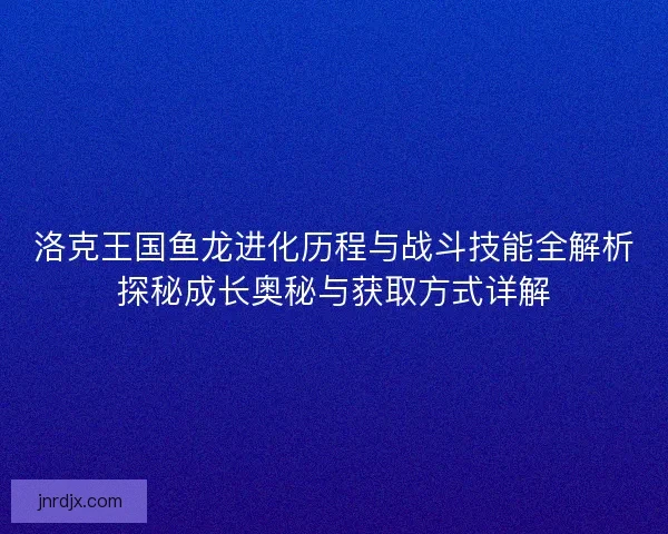 洛克王国鱼龙进化历程与战斗技能全解析探秘成长奥秘与获取方式详解