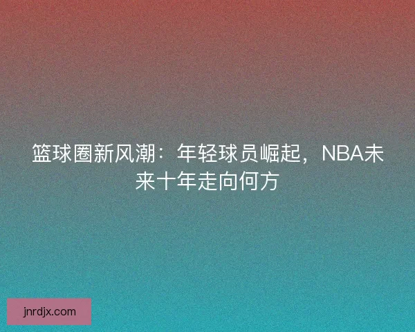 篮球圈新风潮：年轻球员崛起，NBA未来十年走向何方