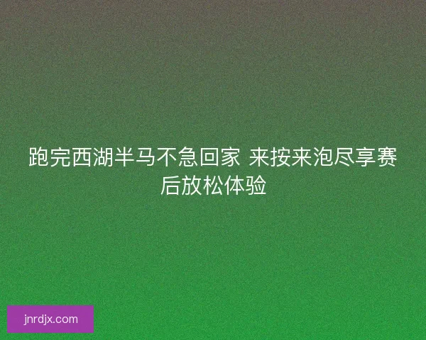 跑完西湖半马不急回家 来按来泡尽享赛后放松体验 跑完西湖半马不急回家 来按来泡尽享赛后放松体验