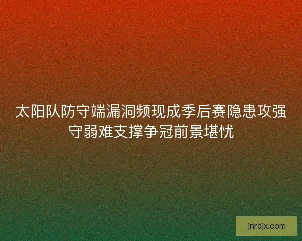 太阳队防守端漏洞频现成季后赛隐患攻强守弱难支撑争冠前景堪忧