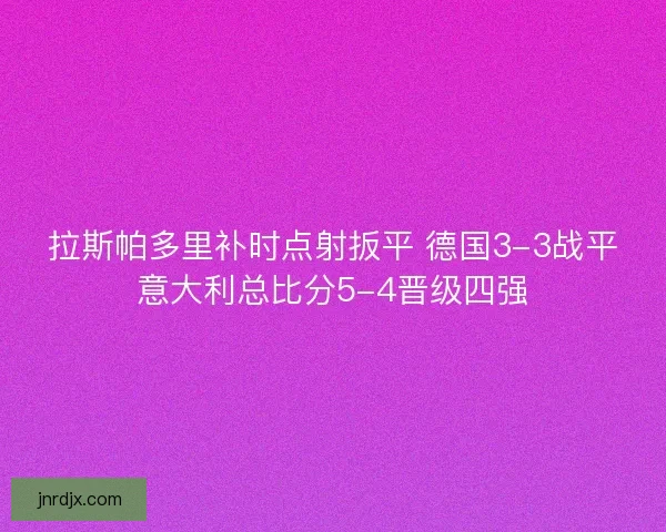 拉斯帕多里补时点射扳平 德国3-3战平意大利总比分5-4晋级四强