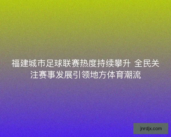 福建城市足球联赛热度持续攀升 全民关注赛事发展引领地方体育潮流 福建城市足球联赛热度持续攀升 全民关注赛事发展引领地方体育潮流