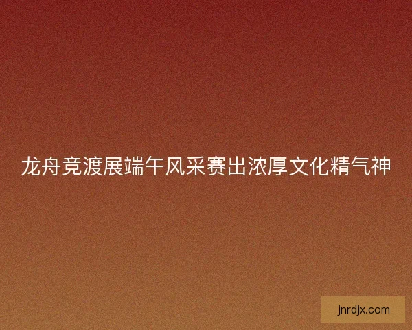 龙舟竞渡展端午风采赛出浓厚文化精气神