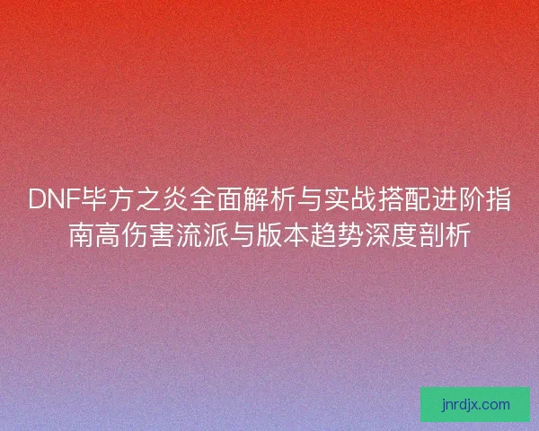 DNF毕方之炎全面解析与实战搭配进阶指南高伤害流派与版本趋势深度剖析 DNF毕方之炎全面解析与实战搭配进阶指南高伤害流派与版本趋势深度剖析