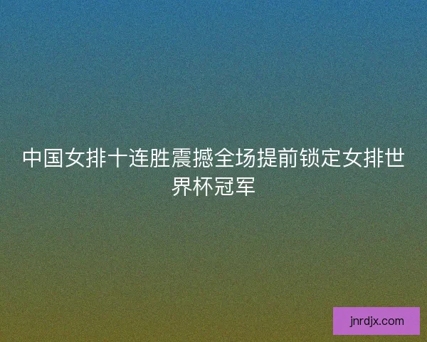 中国女排十连胜震撼全场提前锁定女排世界杯冠军