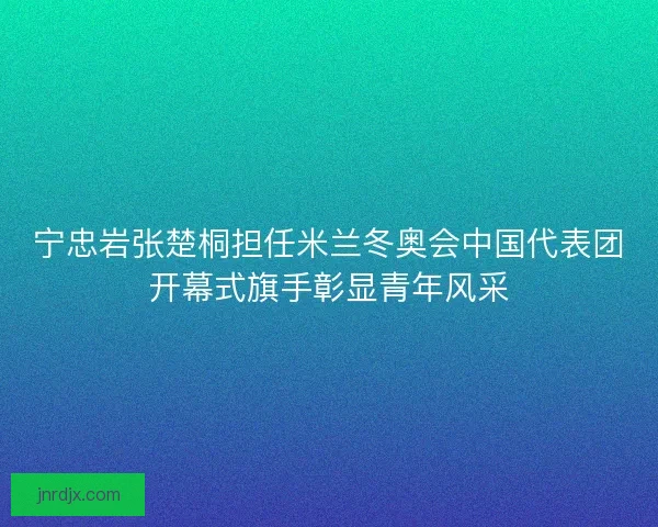 宁忠岩张楚桐担任米兰冬奥会中国代表团开幕式旗手彰显青年风采
