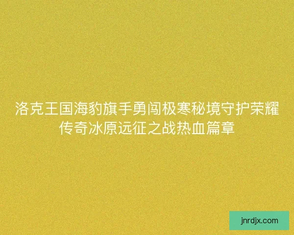 洛克王国海豹旗手勇闯极寒秘境守护荣耀传奇冰原远征之战热血篇章 洛克王国海豹旗手勇闯极寒秘境守护荣耀传奇冰原远征之战热血篇章