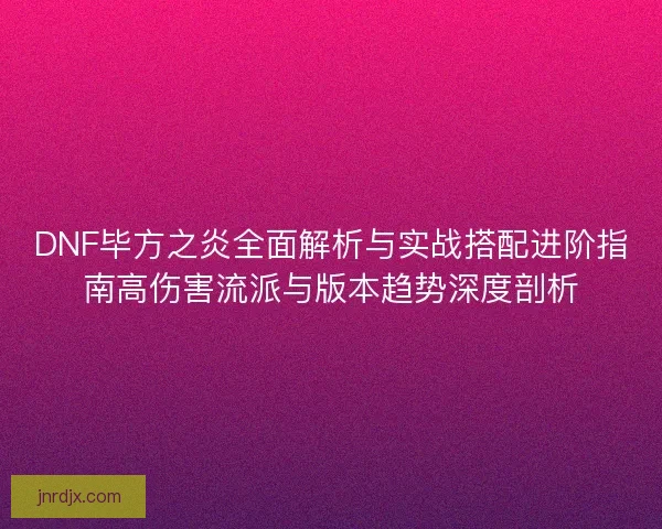 DNF毕方之炎全面解析与实战搭配进阶指南高伤害流派与版本趋势深度剖析