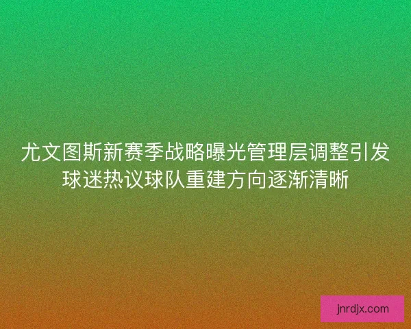 尤文图斯新赛季战略曝光管理层调整引发球迷热议球队重建方向逐渐清晰