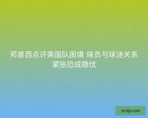 邓普西点评美国队困境 球员与球迷关系紧张恐成隐忧
