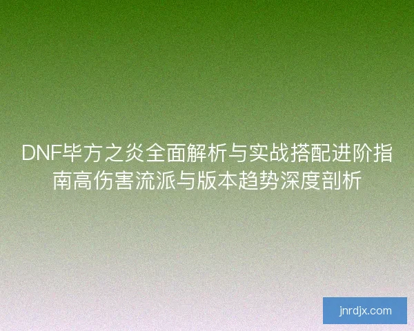 DNF毕方之炎全面解析与实战搭配进阶指南高伤害流派与版本趋势深度剖析
