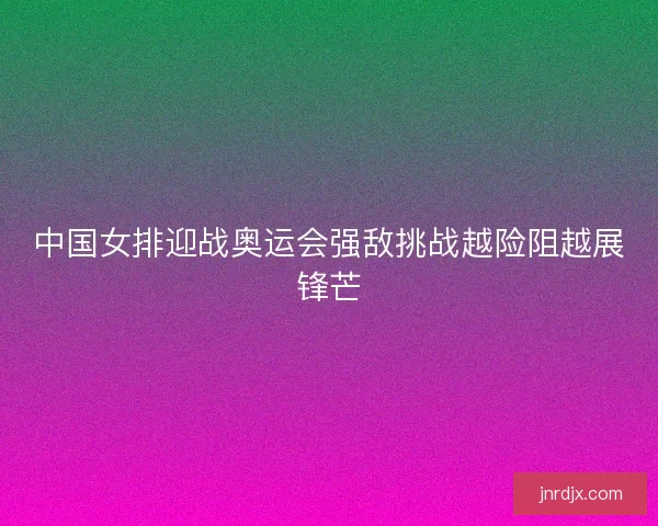 中国女排迎战奥运会强敌挑战越险阻越展锋芒