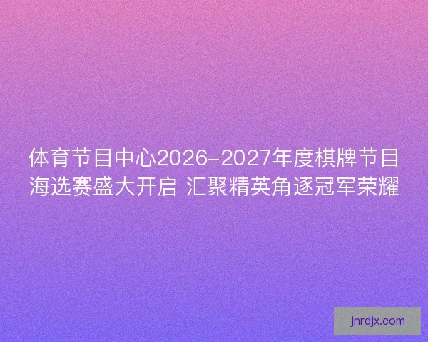 体育节目中心2026-2027年度棋牌节目海选赛盛大开启 汇聚精英角逐冠军荣耀