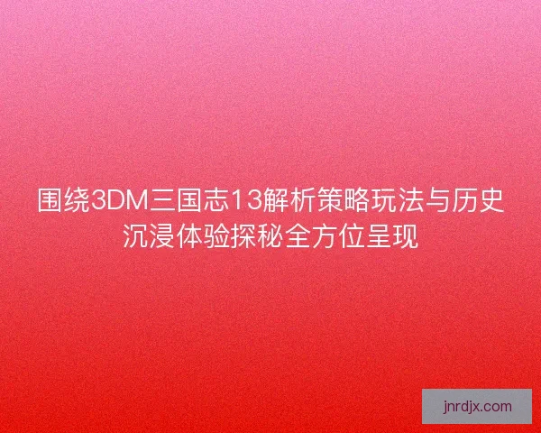 围绕3DM三国志13解析策略玩法与历史沉浸体验探秘全方位呈现