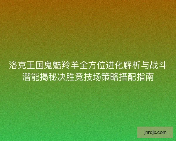 洛克王国鬼魅羚羊全方位进化解析与战斗潜能揭秘决胜竞技场策略搭配指南