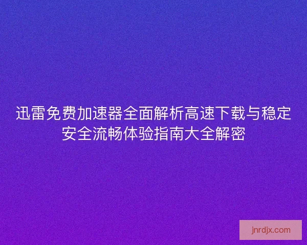 迅雷免费加速器全面解析高速下载与稳定安全流畅体验指南大全解密