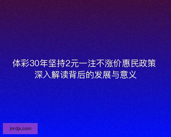体彩30年坚持2元一注不涨价惠民政策 深入解读背后的发展与意义 体彩30年坚持2元一注不涨价惠民政策 深入解读背后的发展与意义