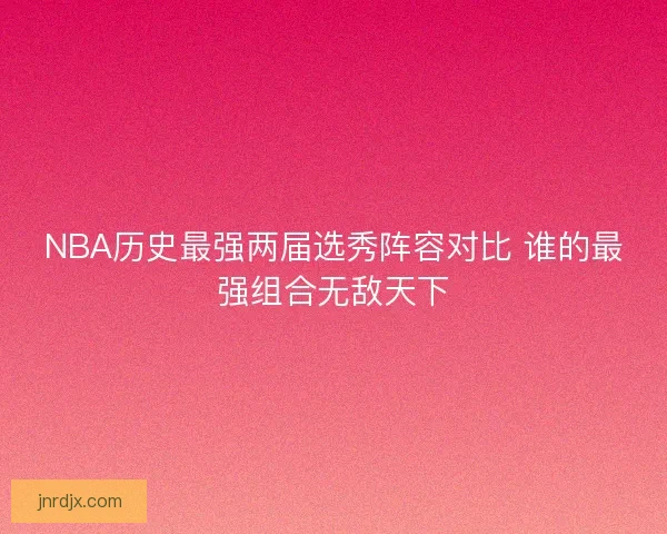 NBA历史最强两届选秀阵容对比 谁的最强组合无敌天下 NBA历史最强两届选秀阵容对比 谁的最强组合无敌天下