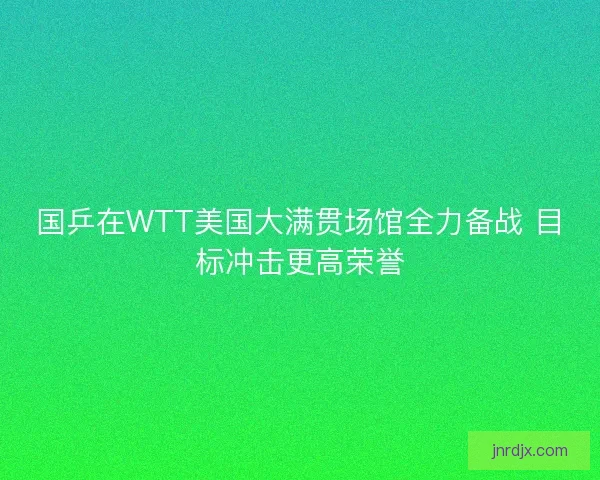 国乒在WTT美国大满贯场馆全力备战 目标冲击更高荣誉