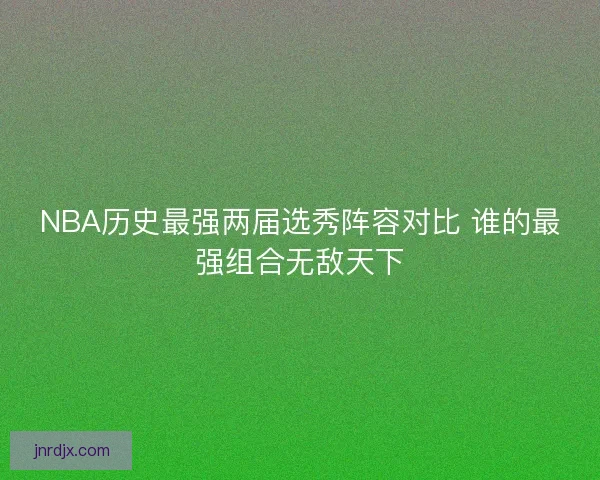 NBA历史最强两届选秀阵容对比 谁的最强组合无敌天下 NBA历史最强两届选秀阵容对比 谁的最强组合无敌天下