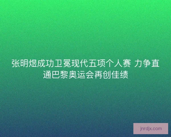 张明煜成功卫冕现代五项个人赛 力争直通巴黎奥运会再创佳绩 张明煜成功卫冕现代五项个人赛 力争直通巴黎奥运会再创佳绩